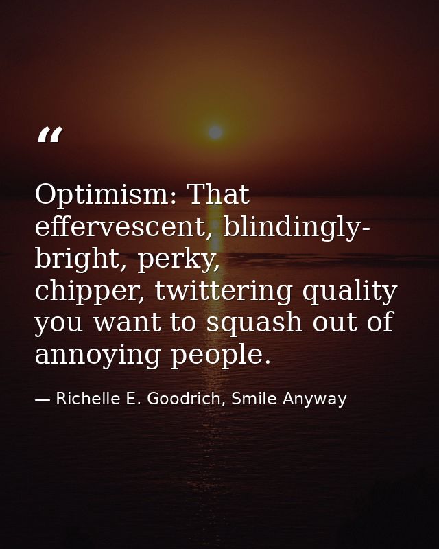 Optimism: That effervescent, blindingly- bright, perky, chipper, twittering quality you want to squash out of annoying p — Richelle E. Goodrich, Smile Anyway