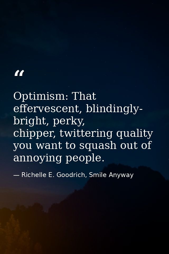 Optimism: That effervescent, blindingly- bright, perky, chipper, twittering quality you want to squash out of annoying p — Richelle E. Goodrich, Smile Anyway