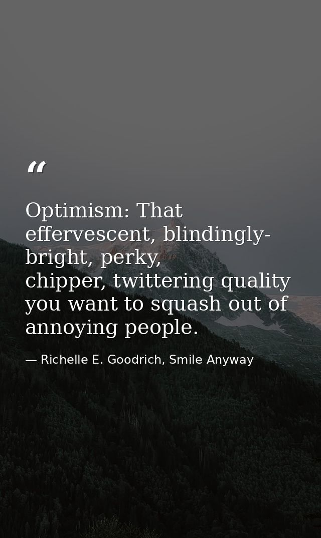 Optimism: That effervescent, blindingly- bright, perky, chipper, twittering quality you want to squash out of annoying p — Richelle E. Goodrich, Smile Anyway