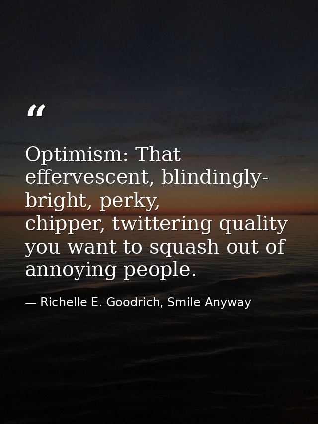 Optimism: That effervescent, blindingly- bright, perky, chipper, twittering quality you want to squash out of annoying p — Richelle E. Goodrich, Smile Anyway