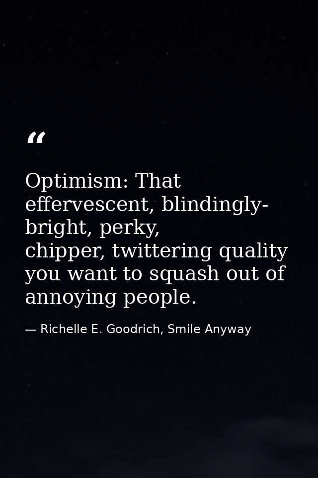 Optimism: That effervescent, blindingly- bright, perky, chipper, twittering quality you want to squash out of annoying p — Richelle E. Goodrich, Smile Anyway