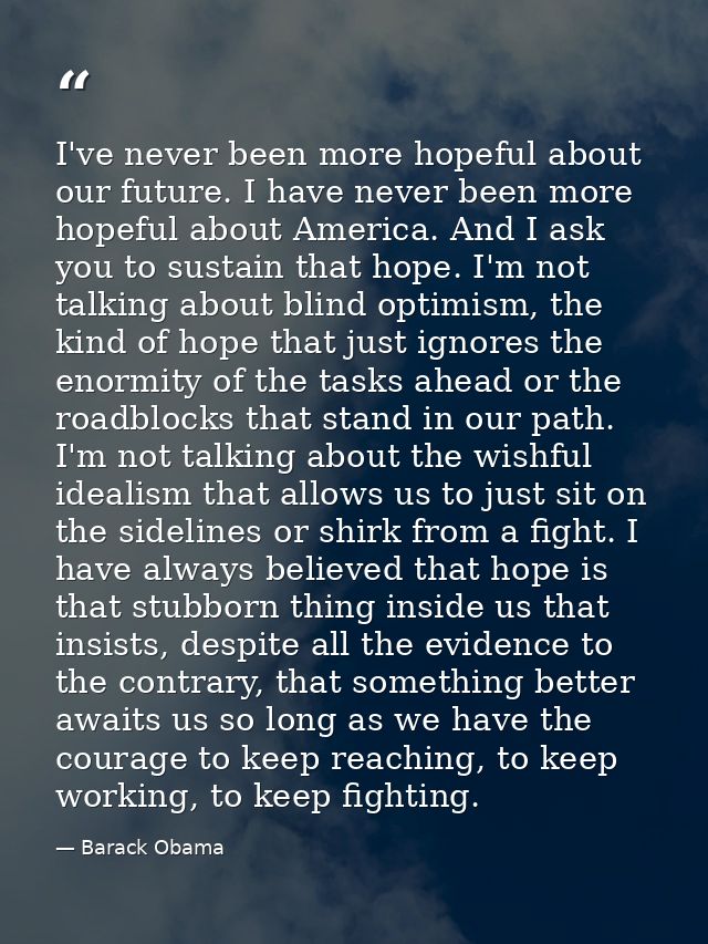 I've never been more hopeful about our future. I have never been more hopeful about America. And I ask you to sustain th — Barack Obama