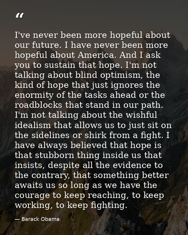 I've never been more hopeful about our future. I have never been more hopeful about America. And I ask you to sustain th — Barack Obama