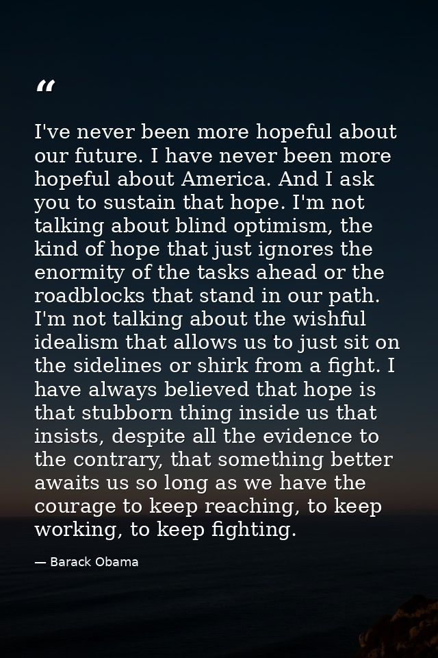 I've never been more hopeful about our future. I have never been more hopeful about America. And I ask you to sustain th — Barack Obama