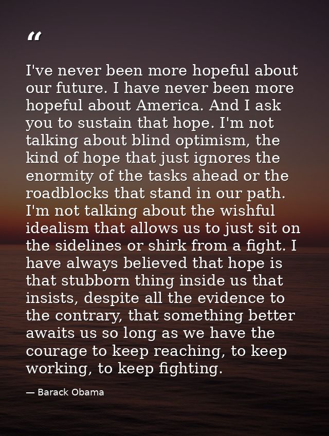 I've never been more hopeful about our future. I have never been more hopeful about America. And I ask you to sustain th — Barack Obama