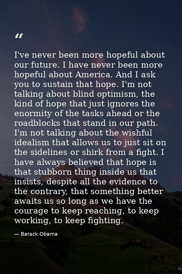 I've never been more hopeful about our future. I have never been more hopeful about America. And I ask you to sustain th — Barack Obama