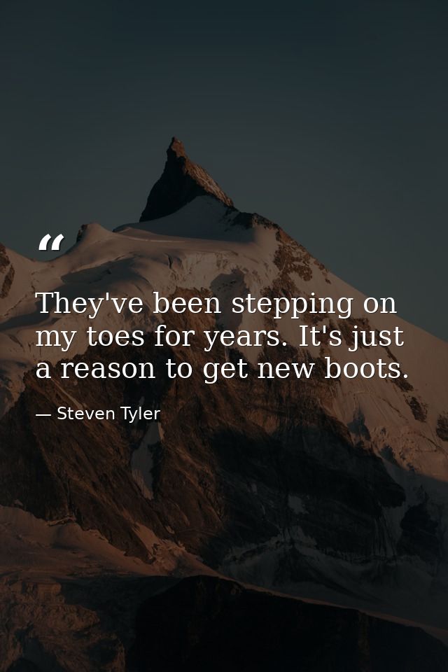 They've been stepping on my toes for years. It's just a reason to get new boots. — Steven Tyler