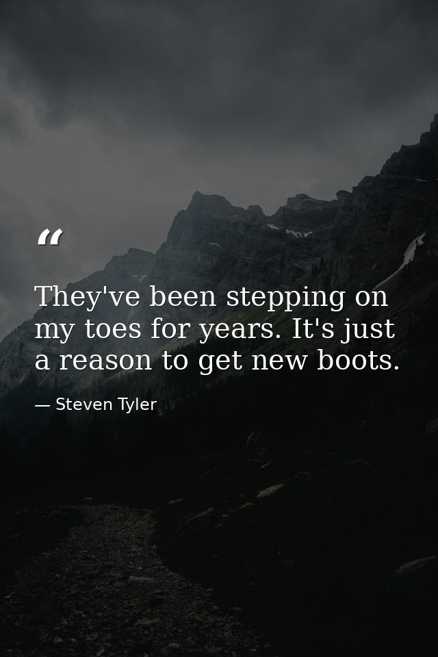 They've been stepping on my toes for years. It's just a reason to get new boots. — Steven Tyler