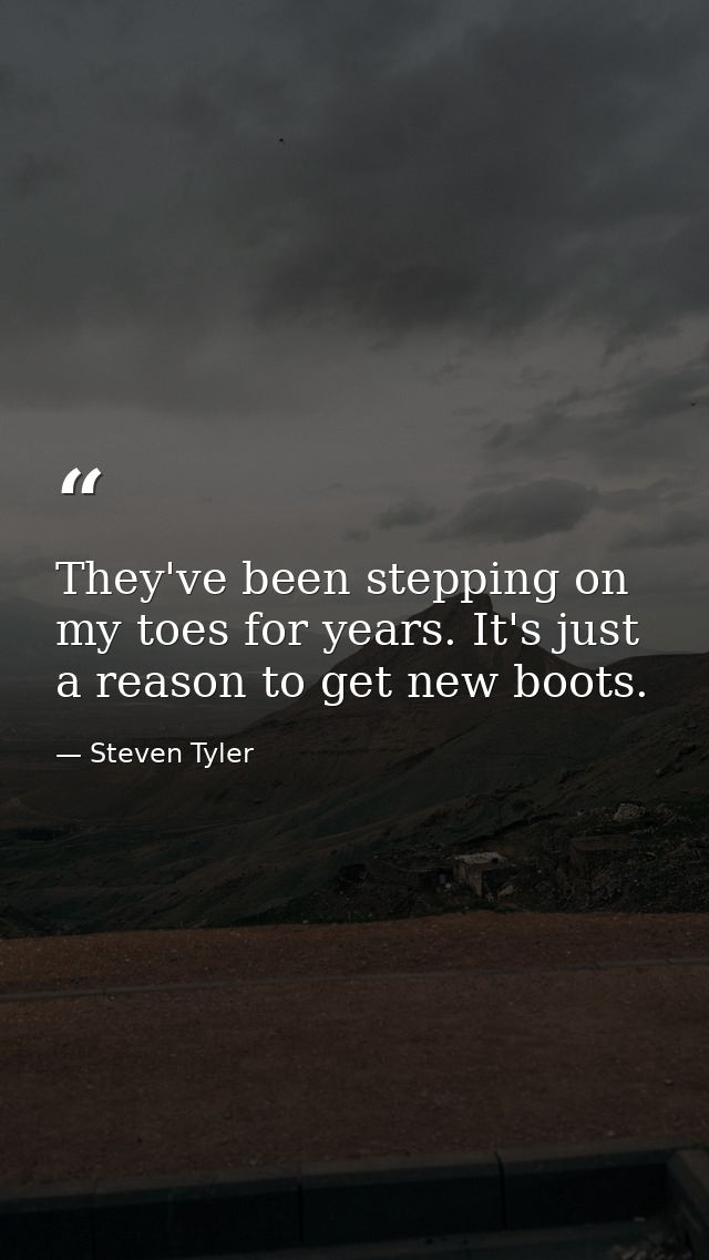 They've been stepping on my toes for years. It's just a reason to get new boots. — Steven Tyler
