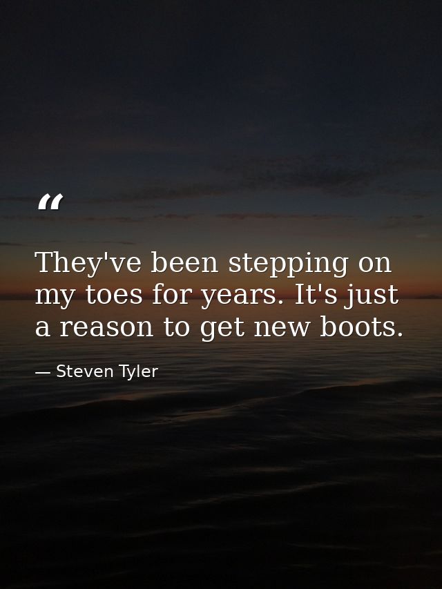 They've been stepping on my toes for years. It's just a reason to get new boots. — Steven Tyler