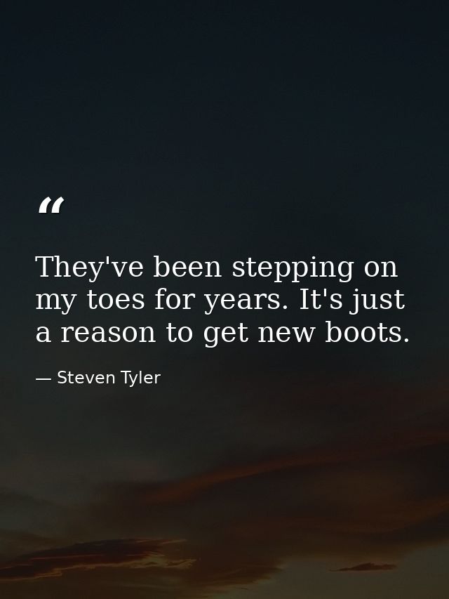 They've been stepping on my toes for years. It's just a reason to get new boots. — Steven Tyler