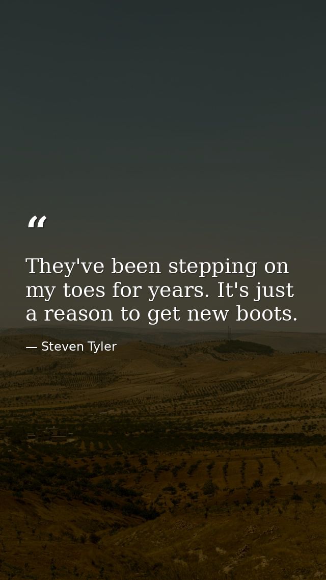 They've been stepping on my toes for years. It's just a reason to get new boots. — Steven Tyler