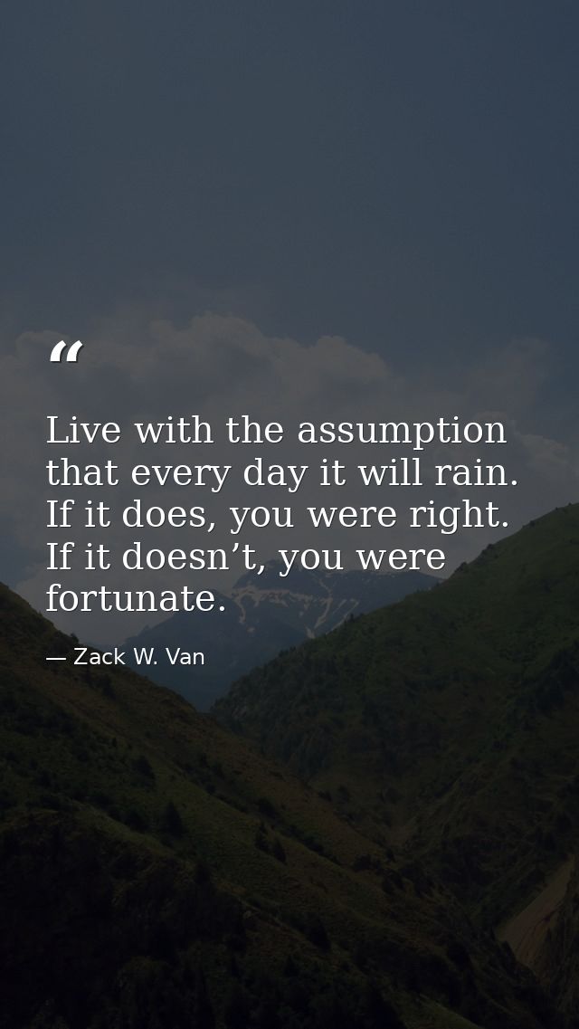 Live with the assumption that every day it will rain. If it does, you were right. If it doesn’t, you were fortunate. — Zack W. Van