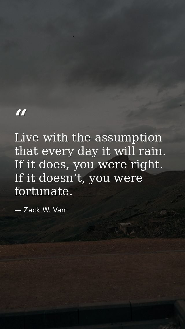 Live with the assumption that every day it will rain. If it does, you were right. If it doesn’t, you were fortunate. — Zack W. Van