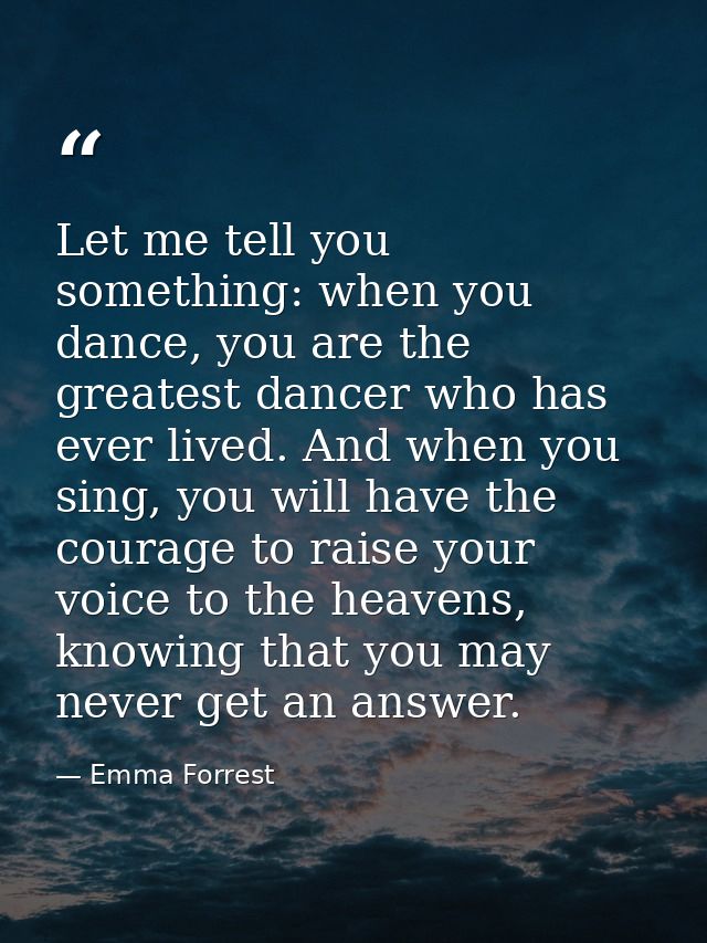 Let me tell you something: when you dance, you are the greatest dancer who has ever lived. And when you sing, you will h — Emma Forrest