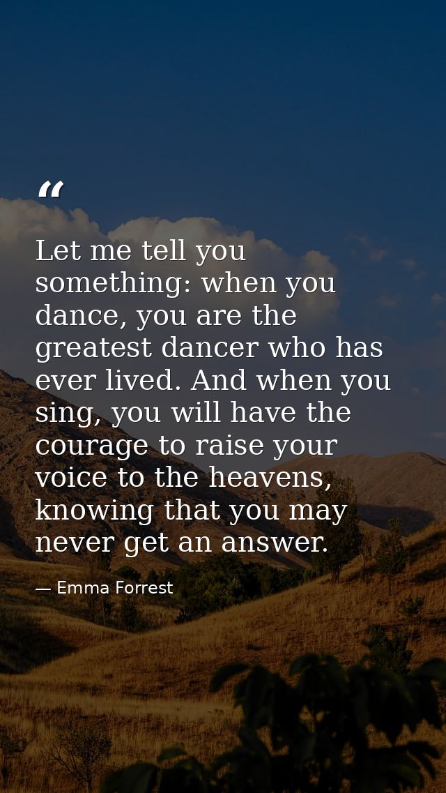 Let me tell you something: when you dance, you are the greatest dancer who has ever lived. And when you sing, you will h — Emma Forrest