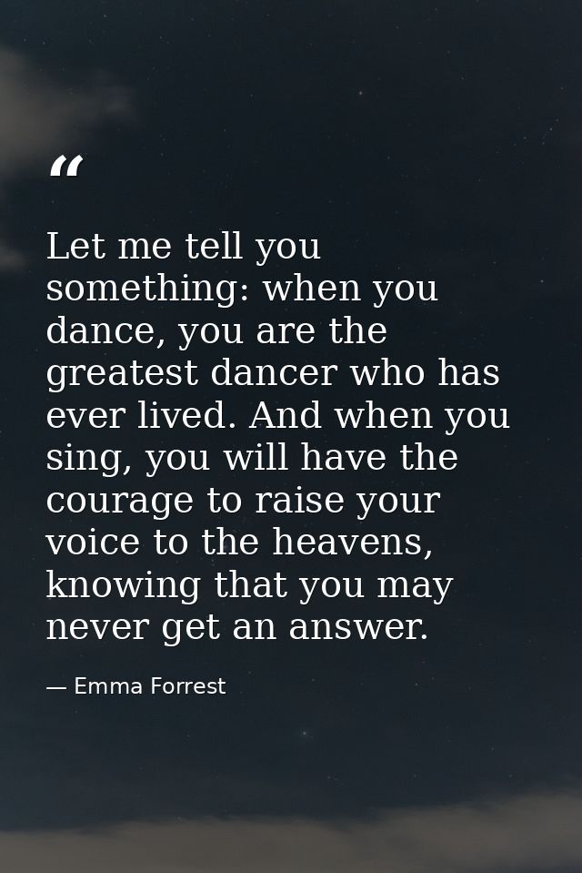 Let me tell you something: when you dance, you are the greatest dancer who has ever lived. And when you sing, you will h — Emma Forrest