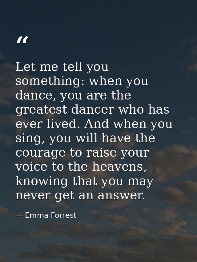 Let me tell you something: when you dance, you are the greatest dancer who has ever lived. And when you sing, you will h — Emma Forrest