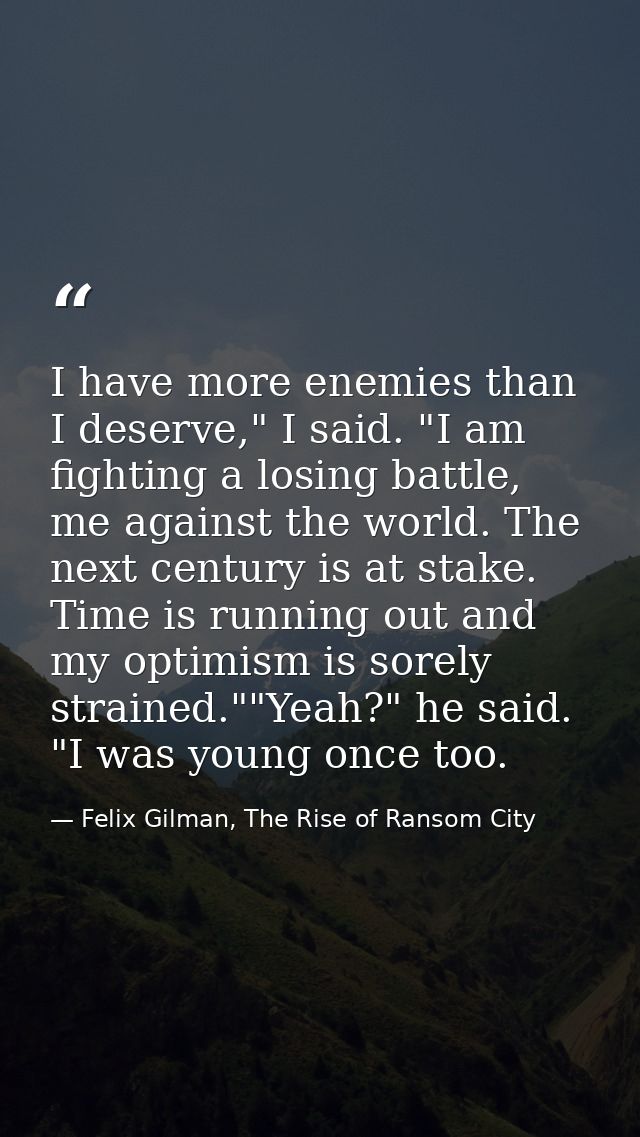 I have more enemies than I deserve," I said. "I am fighting a losing battle, me against the world. The next century is a — Felix Gilman, The Rise of Ransom City