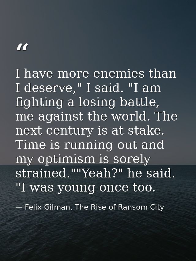 I have more enemies than I deserve," I said. "I am fighting a losing battle, me against the world. The next century is a — Felix Gilman, The Rise of Ransom City
