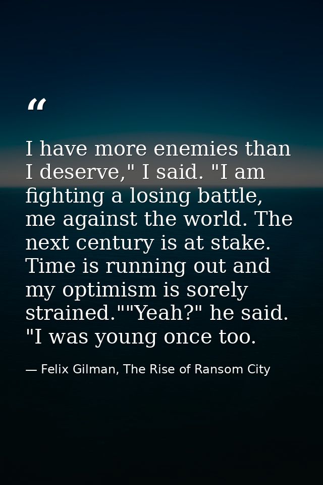 I have more enemies than I deserve," I said. "I am fighting a losing battle, me against the world. The next century is a — Felix Gilman, The Rise of Ransom City