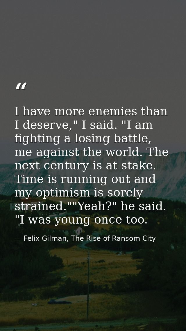 I have more enemies than I deserve," I said. "I am fighting a losing battle, me against the world. The next century is a — Felix Gilman, The Rise of Ransom City