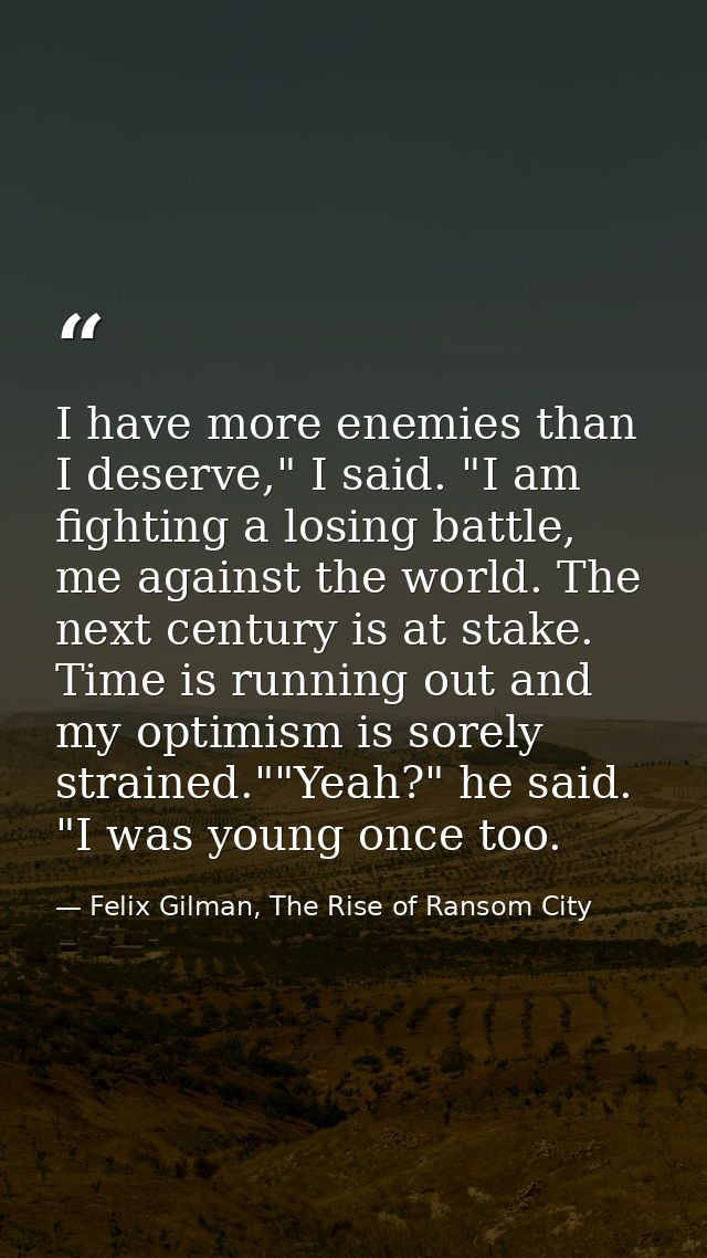 I have more enemies than I deserve," I said. "I am fighting a losing battle, me against the world. The next century is a — Felix Gilman, The Rise of Ransom City