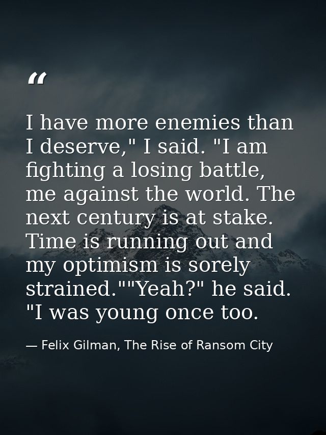I have more enemies than I deserve," I said. "I am fighting a losing battle, me against the world. The next century is a — Felix Gilman, The Rise of Ransom City
