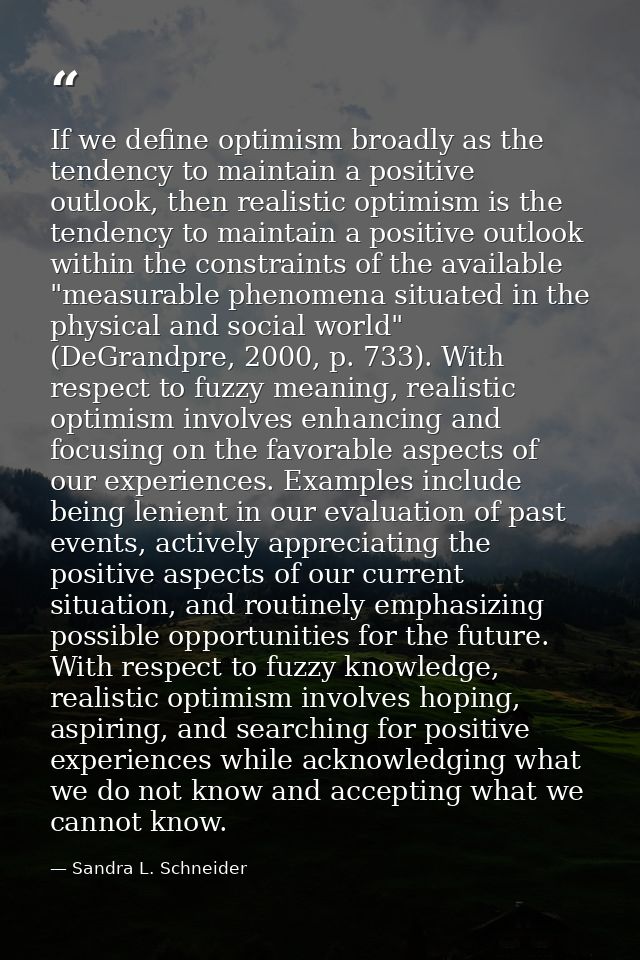 If we define optimism broadly as the tendency to maintain a positive outlook, then realistic optimism is the tendency to — Sandra L. Schneider