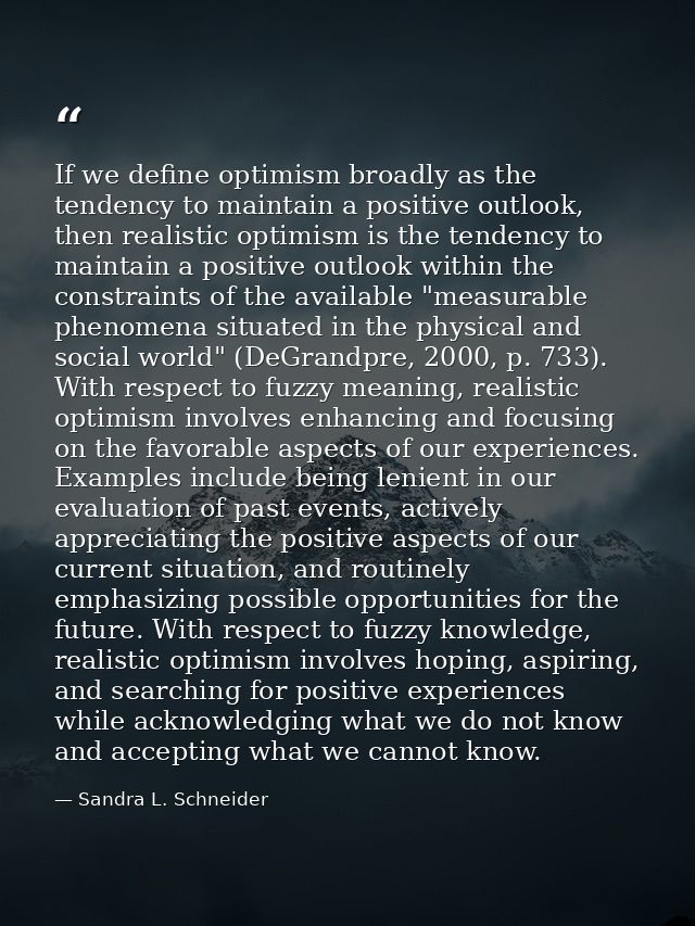 If we define optimism broadly as the tendency to maintain a positive outlook, then realistic optimism is the tendency to — Sandra L. Schneider