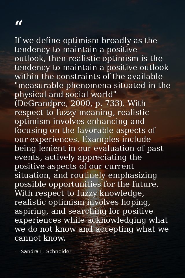 If we define optimism broadly as the tendency to maintain a positive outlook, then realistic optimism is the tendency to — Sandra L. Schneider