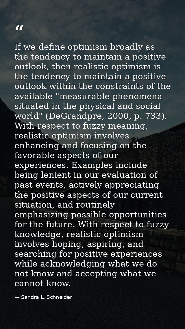 If we define optimism broadly as the tendency to maintain a positive outlook, then realistic optimism is the tendency to — Sandra L. Schneider