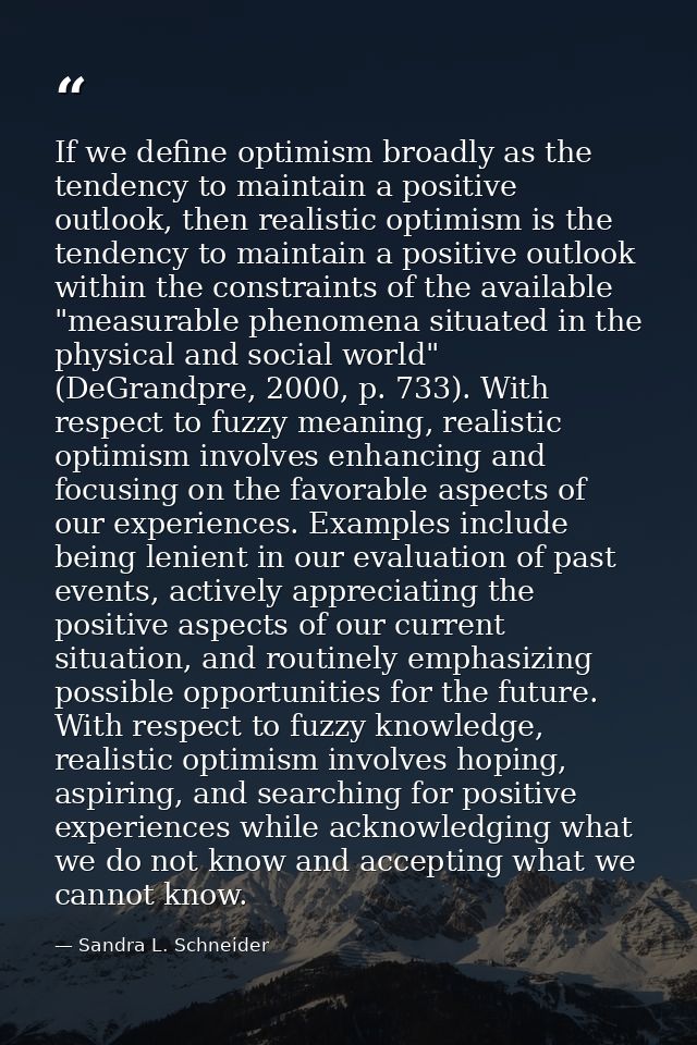 If we define optimism broadly as the tendency to maintain a positive outlook, then realistic optimism is the tendency to — Sandra L. Schneider
