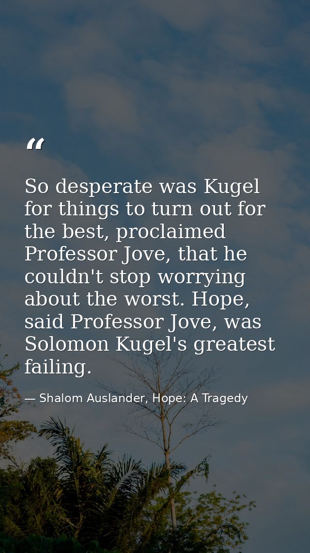 So desperate was Kugel for things to turn out for the best, proclaimed Professor Jove, that he couldn't stop worrying ab — Shalom Auslander, Hope: A Tragedy