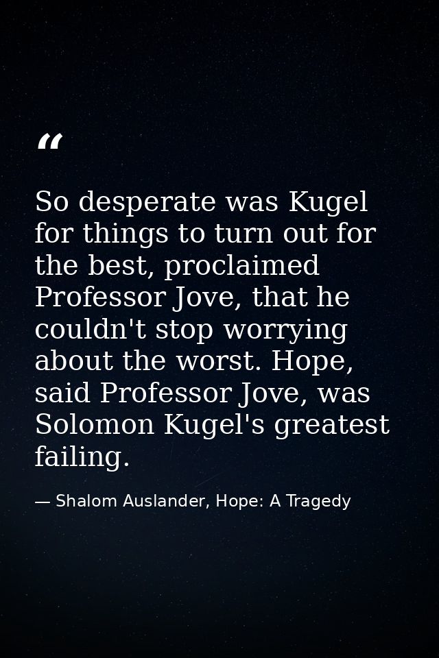 So desperate was Kugel for things to turn out for the best, proclaimed Professor Jove, that he couldn't stop worrying ab — Shalom Auslander, Hope: A Tragedy