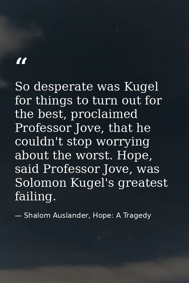 So desperate was Kugel for things to turn out for the best, proclaimed Professor Jove, that he couldn't stop worrying ab — Shalom Auslander, Hope: A Tragedy