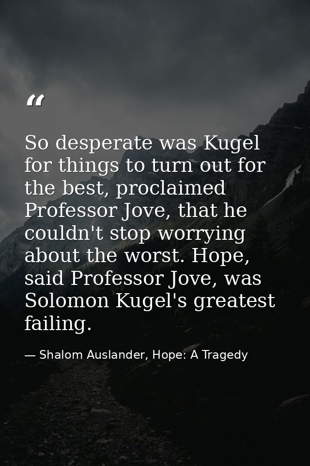 So desperate was Kugel for things to turn out for the best, proclaimed Professor Jove, that he couldn't stop worrying ab — Shalom Auslander, Hope: A Tragedy