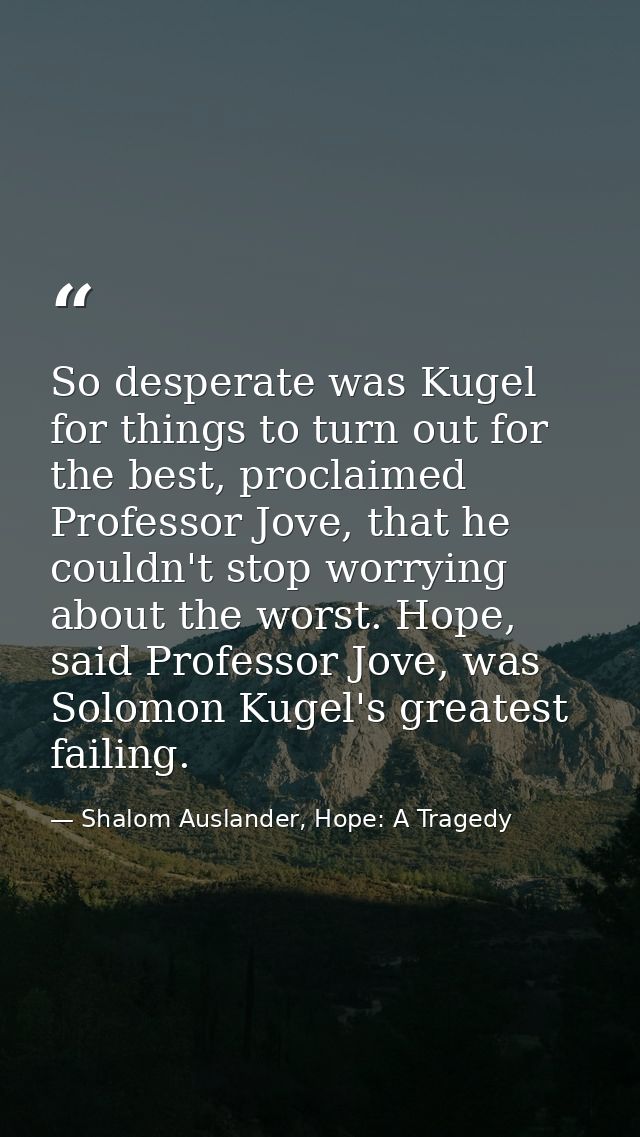 So desperate was Kugel for things to turn out for the best, proclaimed Professor Jove, that he couldn't stop worrying ab — Shalom Auslander, Hope: A Tragedy