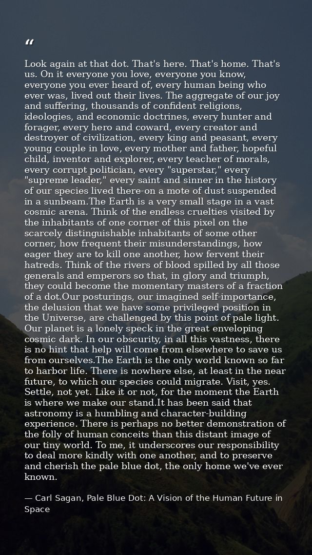 Look again at that dot. That's here. That's home. That's us. On it everyone you love, everyone you know, everyone you ev — Carl Sagan, Pale Blue Dot: A Vision of the Human Future in Space