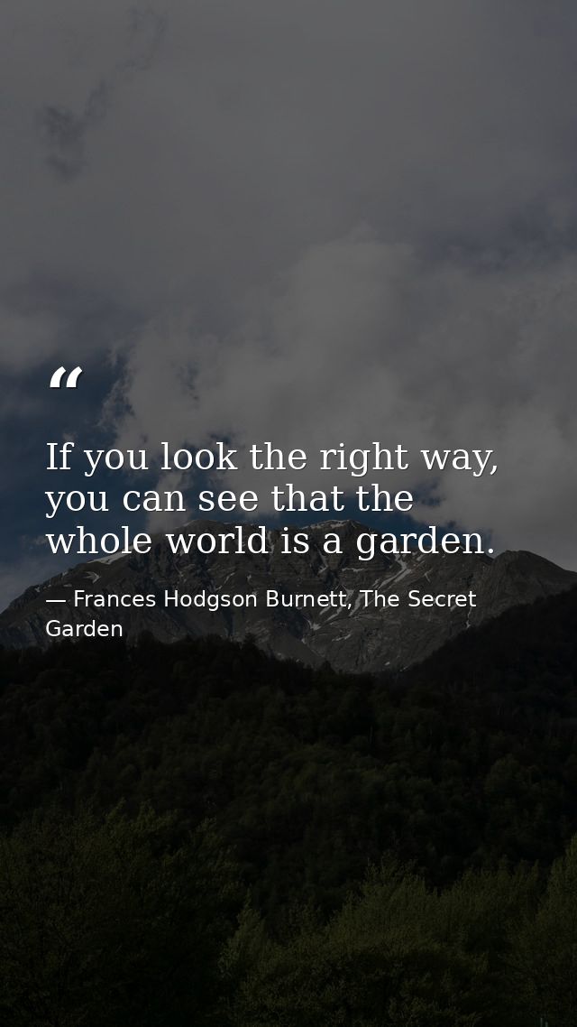 If you look the right way, you can see that the whole world is a garden. — Frances Hodgson Burnett, The Secret Garden
