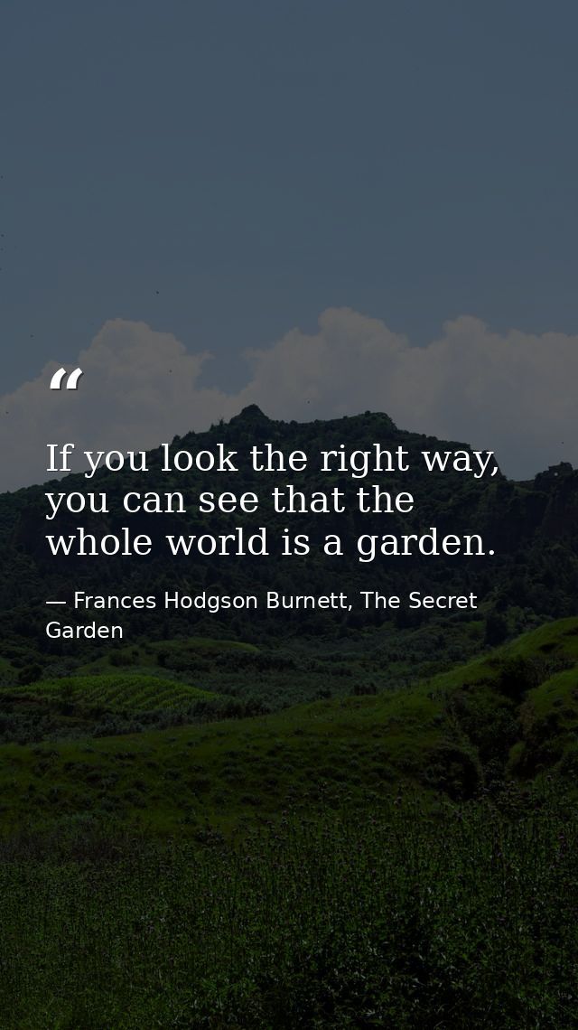 If you look the right way, you can see that the whole world is a garden. — Frances Hodgson Burnett, The Secret Garden