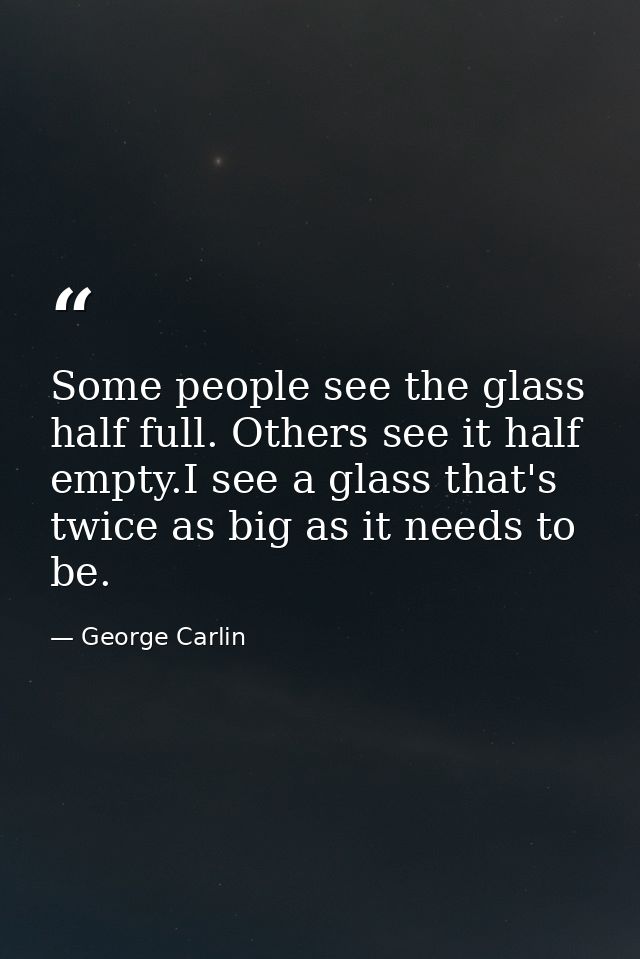 Some people see the glass half full. Others see it half empty.I see a glass that's twice as big as it needs to be. — George Carlin