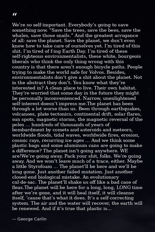 We’re so self-important. Everybody’s going to save something now. “Save the trees, save the bees, save the whales, save  — George Carlin