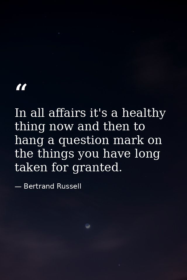 In all affairs it's a healthy thing now and then to hang a question mark on the things you have long taken for granted. — Bertrand Russell