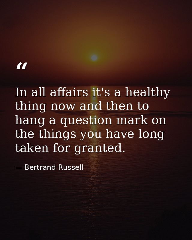 In all affairs it's a healthy thing now and then to hang a question mark on the things you have long taken for granted. — Bertrand Russell