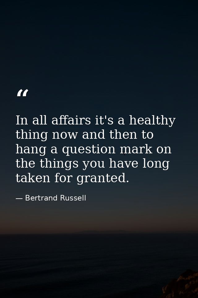 In all affairs it's a healthy thing now and then to hang a question mark on the things you have long taken for granted. — Bertrand Russell