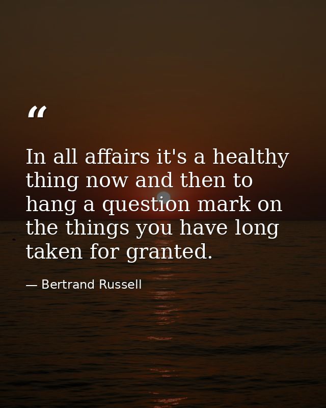 In all affairs it's a healthy thing now and then to hang a question mark on the things you have long taken for granted. — Bertrand Russell