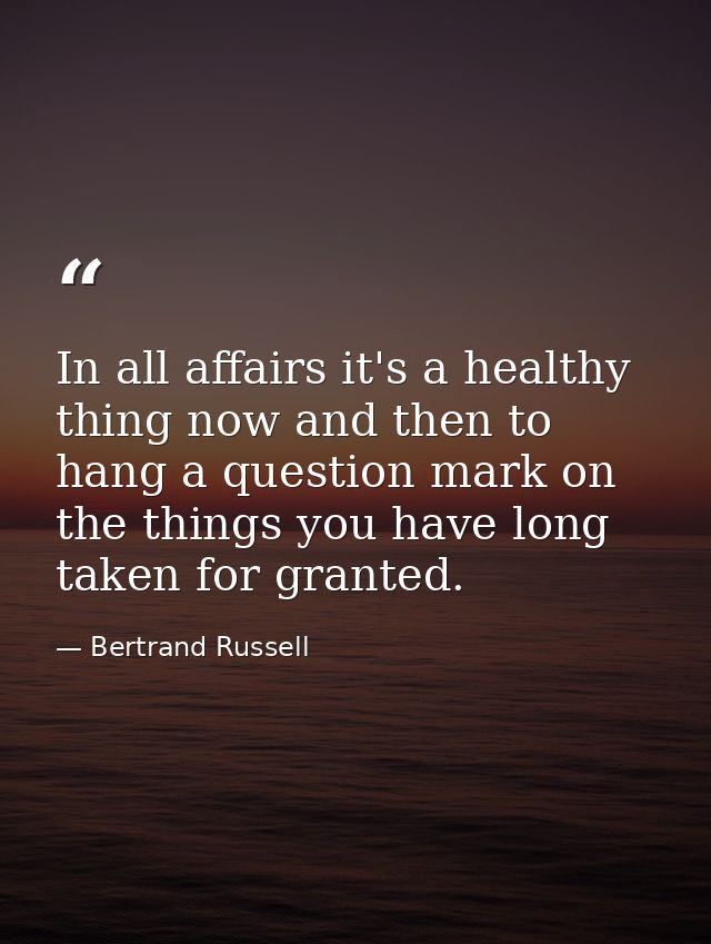 In all affairs it's a healthy thing now and then to hang a question mark on the things you have long taken for granted. — Bertrand Russell