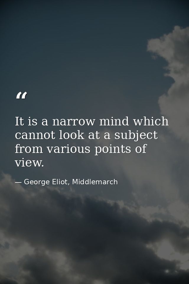 It is a narrow mind which cannot look at a subject from various points of view. — George Eliot, Middlemarch