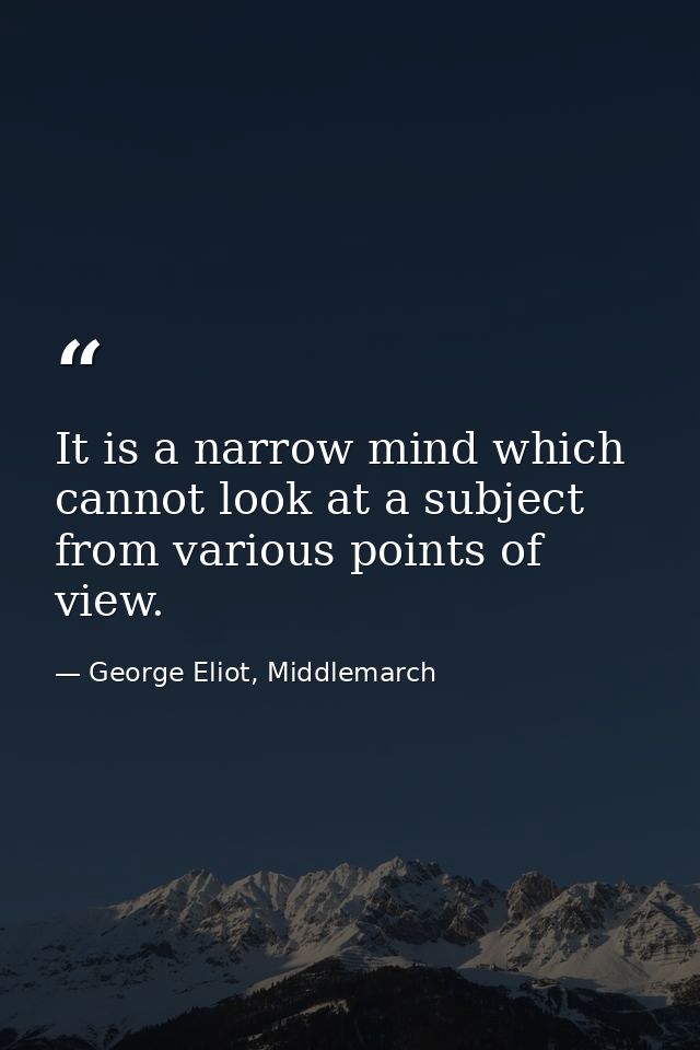 It is a narrow mind which cannot look at a subject from various points of view. — George Eliot, Middlemarch